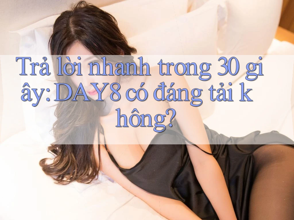 Trả lời nhanh trong 30 giây: DAY8 có đáng tải không?