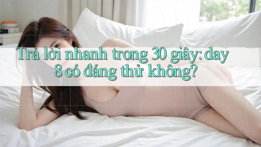 Trả lời nhanh trong 30 giây: day8 có đáng thử không?