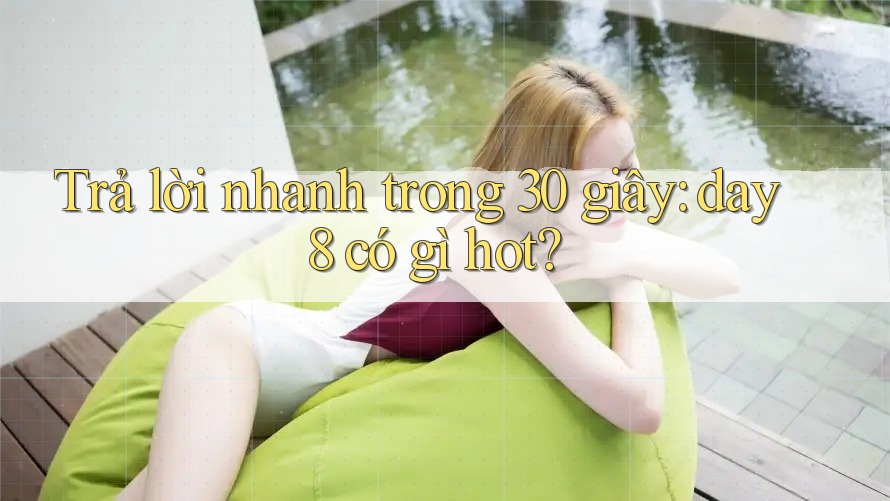 Trả lời nhanh trong 30 giây: day8 có gì hot?