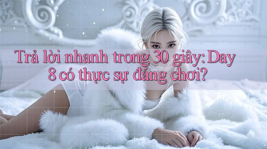 Trả lời nhanh trong 30 giây: Day8 có thực sự đáng chơi?