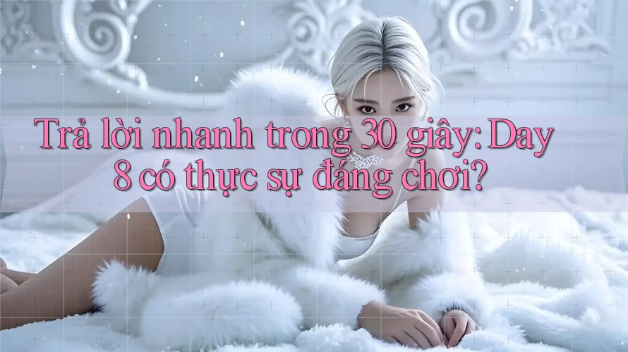 Trả lời nhanh trong 30 giây: Day8 có thực sự đáng chơi?