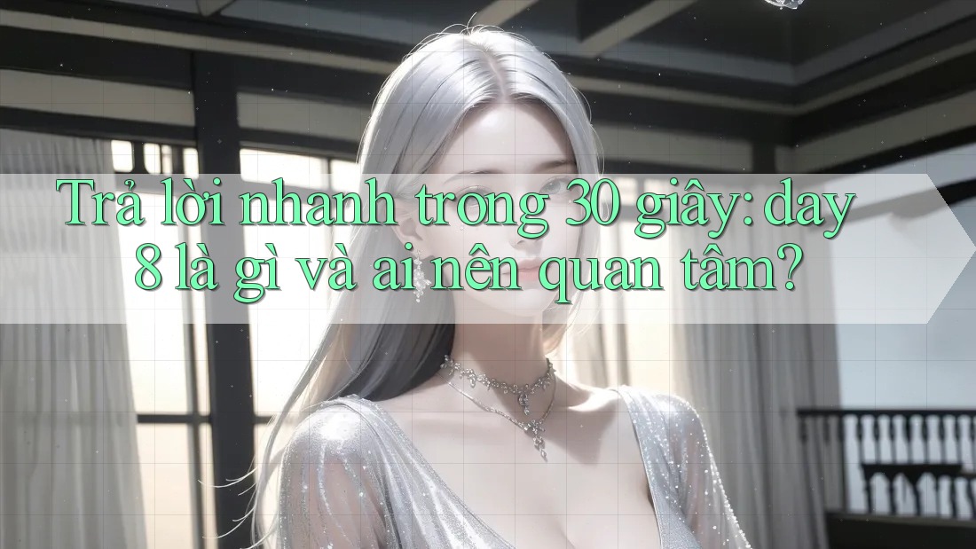 Trả lời nhanh trong 30 giây: day8 là gì và ai nên quan tâm?