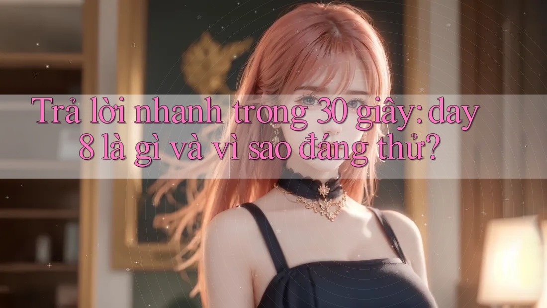 Trả lời nhanh trong 30 giây: day8 là gì và vì sao đáng thử?