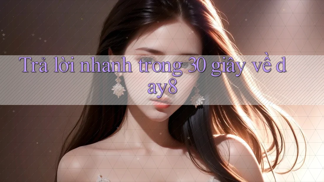 Trả lời nhanh trong 30 giây về day8
