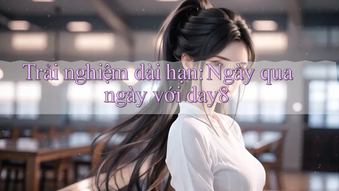 Trải nghiệm dài hạn: Ngày qua ngày với day8