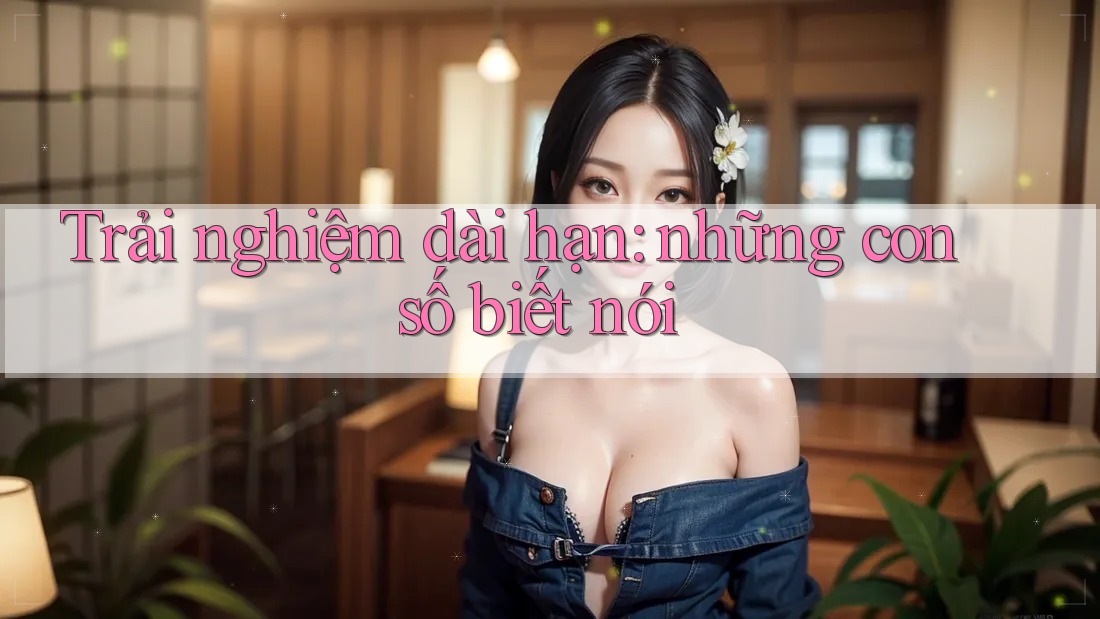 Trải nghiệm dài hạn: Những con số biết nói Trải nghiệm dài hạn: Những con số biết nói
