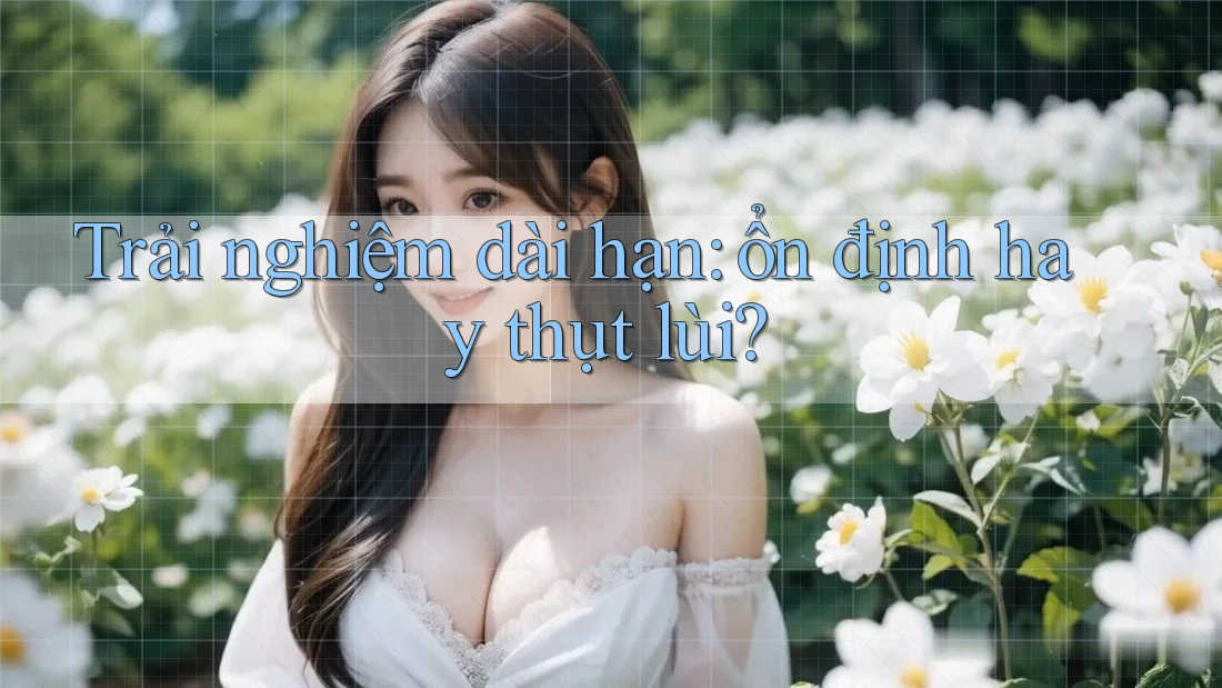Trải nghiệm dài hạn: ổn định hay thụt lùi?