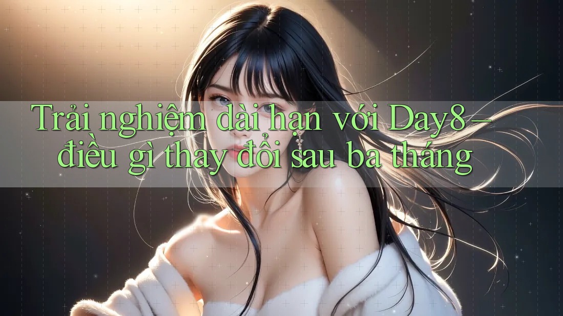 Trải nghiệm dài hạn với Day8 – điều gì thay đổi sau ba tháng