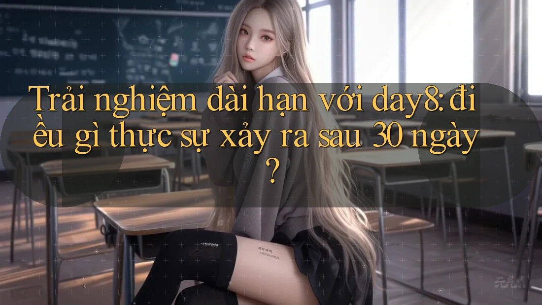 Trải nghiệm dài hạn với day8: điều gì thực sự xảy ra sau 30 ngày?