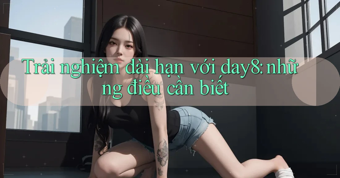 Trải nghiệm dài hạn với day8: những điều cần biết