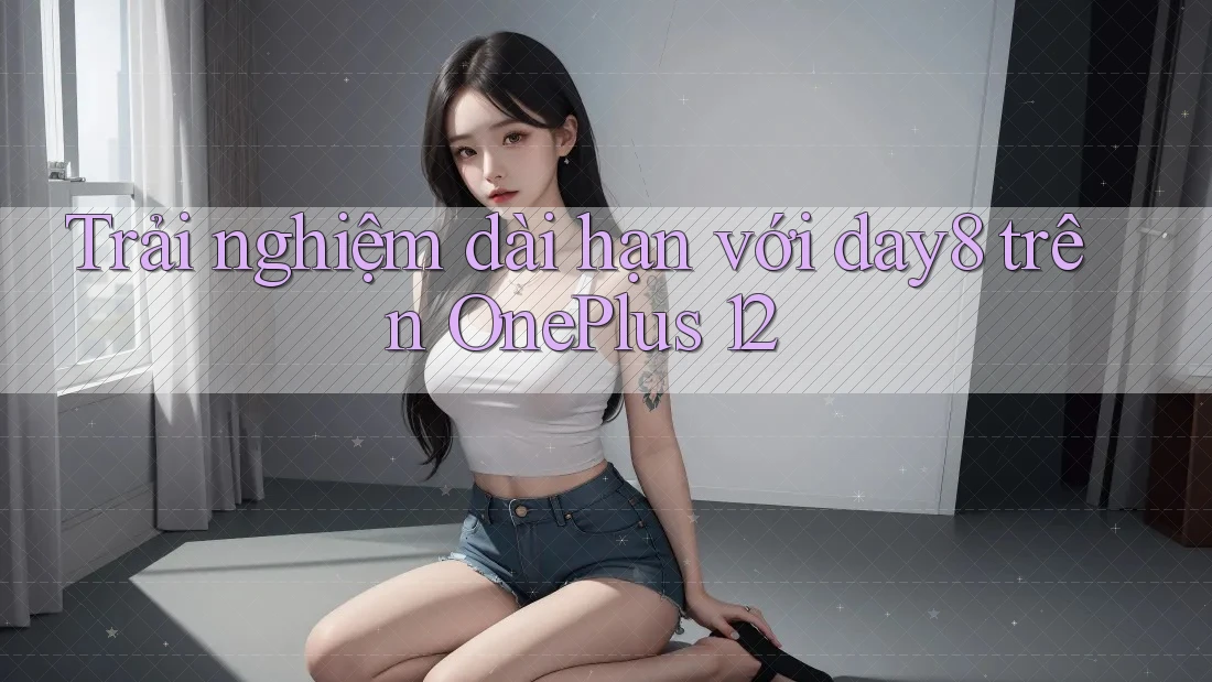 Trải nghiệm dài hạn với day8 trên OnePlus 12 Trải nghiệm dài hạn với day8 trên OnePlus 12