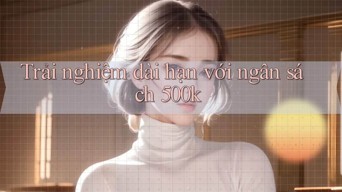 Trải nghiệm dài hạn với ngân sách 500k