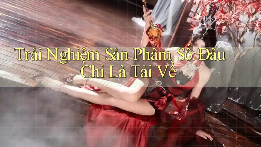 Trải Nghiệm Sản Phẩm Số: Đâu Chỉ Là Tải Về