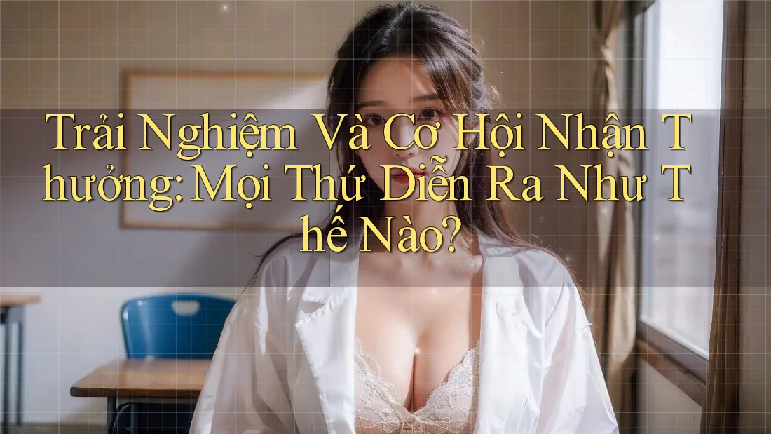 Trải Nghiệm Và Cơ Hội Nhận Thưởng: Mọi Thứ Diễn Ra Như Thế Nào?