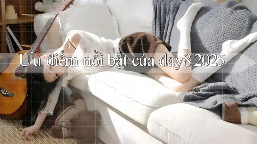 Ưu điểm nổi bật của day8 2025