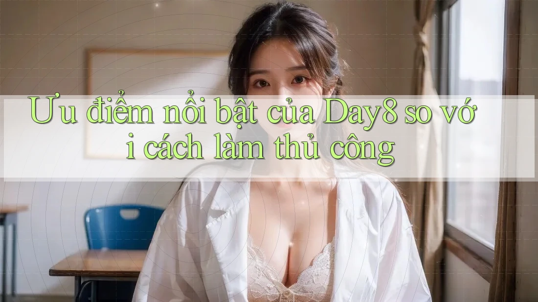 Ưu điểm nổi bật của Day8 so với cách làm thủ công