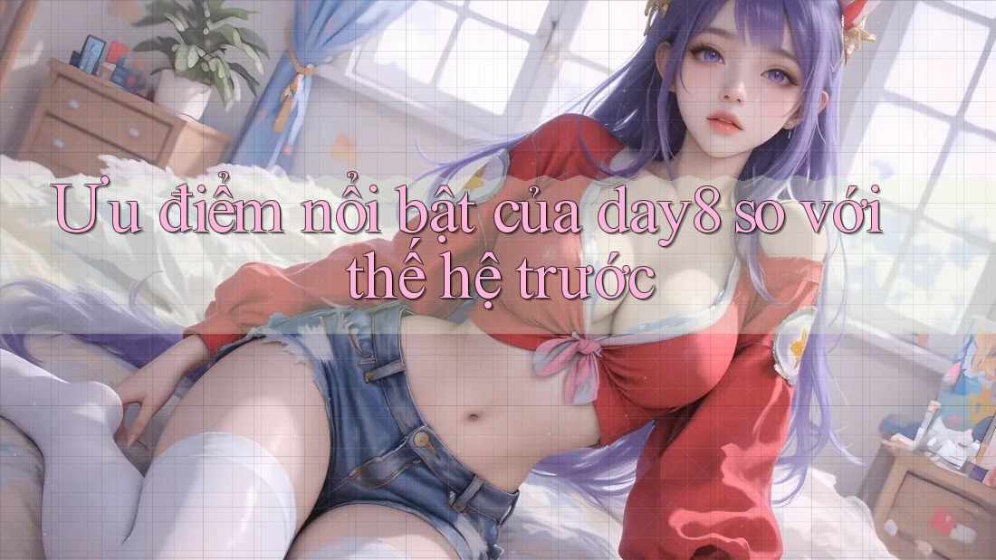 Ưu điểm nổi bật của day8 so với thế hệ trước
