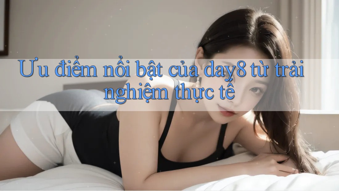 Ưu điểm nổi bật của day8 từ trải nghiệm thực tế