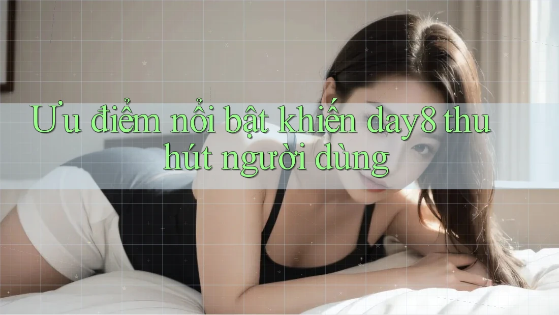 Ưu điểm nổi bật khiến day8 thu hút người dùng Ưu điểm nổi bật khiến day8 thu hút người dùng