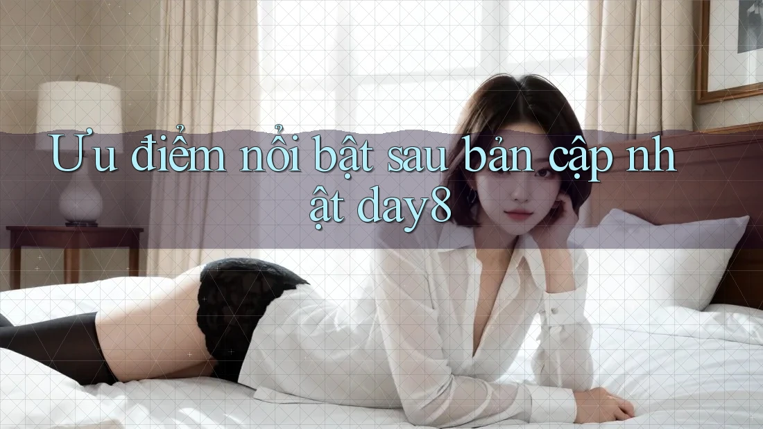Ưu điểm nổi bật sau bản cập nhật day8 Ưu điểm nổi bật sau bản cập nhật day8