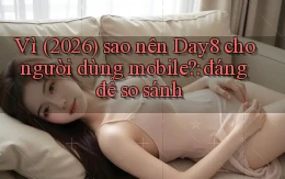 Vì (2026) sao nên Day8 cho người dùng mobile đáng để so sánh