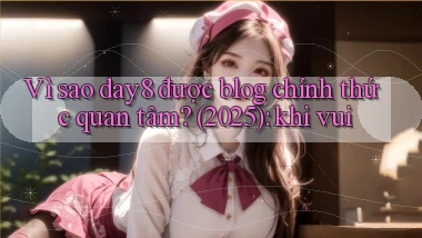 Vì sao day8 được blog chính thức quan tâm (2025) khi vui