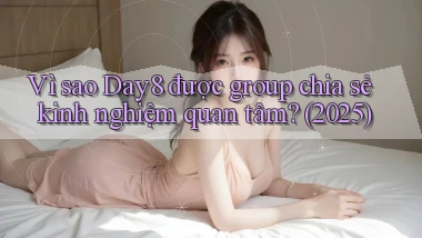 Vì sao Day8 được group chia sẻ kinh nghiệm quan tâm (2025)