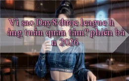 Vì sao Day8 được league hàng tuần quan tâm phiên bản 2026