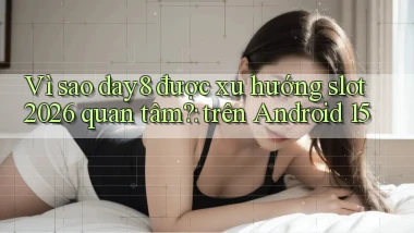 Vì sao day8 được xu hướng slot 2026 quan tâm trên Android 15