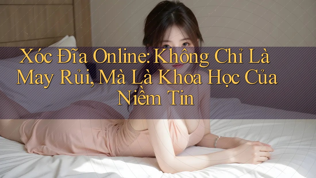 Xóc Đĩa Online: Không Chỉ Là May Rủi, Mà Là Khoa Học Của Niềm Tin