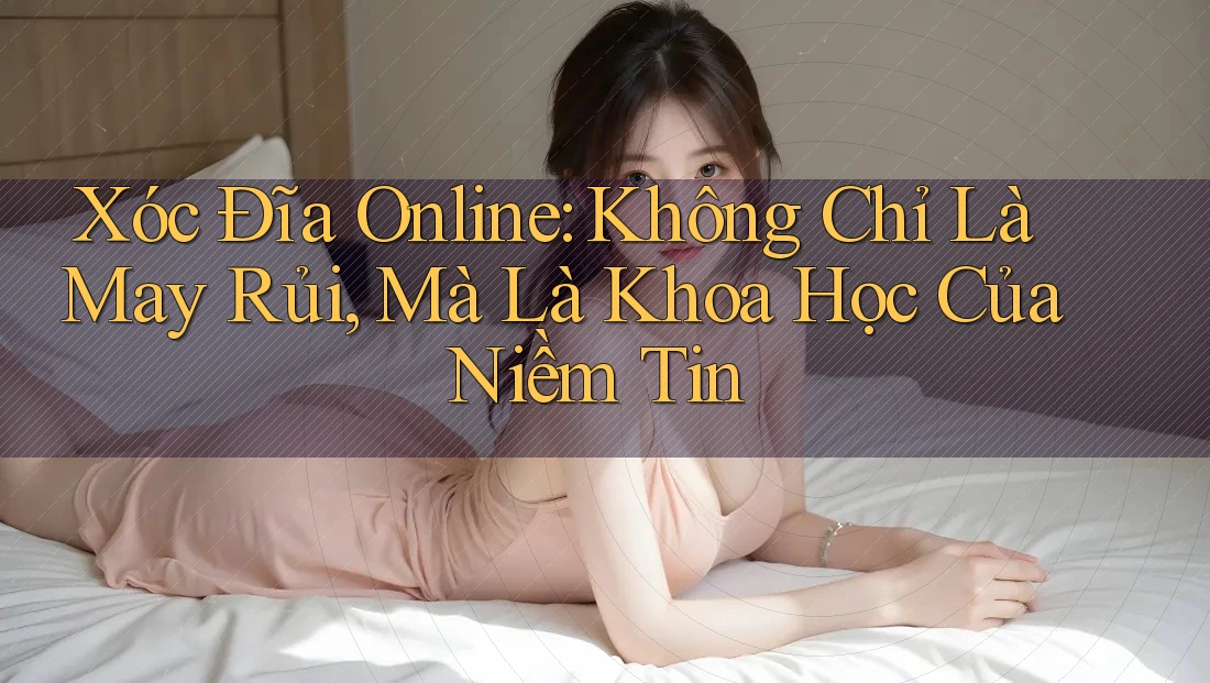 Xóc Đĩa Online: Không Chỉ Là May Rủi, Mà Là Khoa Học Của Niềm Tin